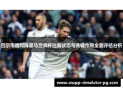 巴尔韦德对阵皇马世俱杯比赛状态与关键作用全面评估分析