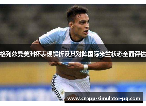 格列兹曼美洲杯表现解析及其对阵国际米兰状态全面评估