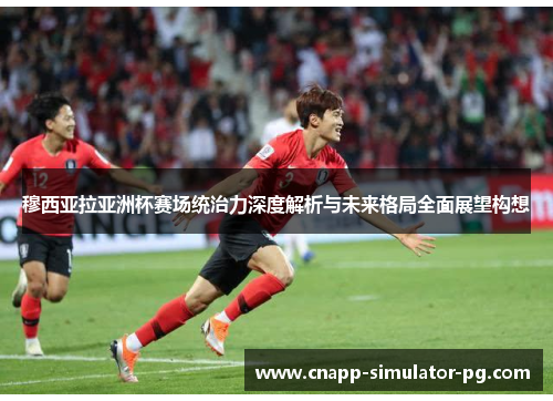 穆西亚拉亚洲杯赛场统治力深度解析与未来格局全面展望构想 穆西亚拉亚洲杯赛场统治力深度解析与未来格局全面展望构想