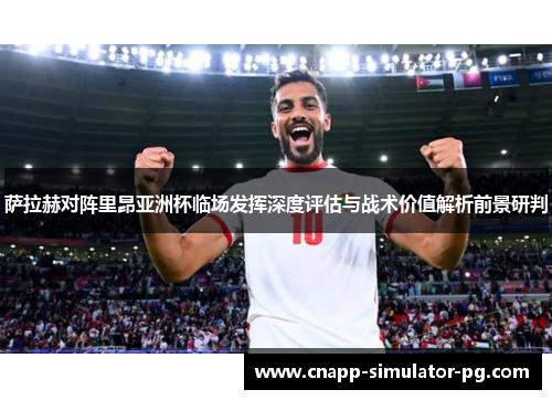 萨拉赫对阵里昂亚洲杯临场发挥深度评估与战术价值解析前景研判