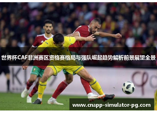 世界杯CAF非洲赛区资格赛格局与强队崛起趋势解析前景展望全景 世界杯CAF非洲赛区资格赛格局与强队崛起趋势解析前景展望全景