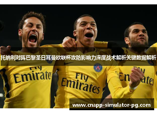 托纳利对阵巴黎圣日耳曼欧联杯攻防影响力深度战术解析关键数据解析 托纳利对阵巴黎圣日耳曼欧联杯攻防影响力深度战术解析关键数据解析