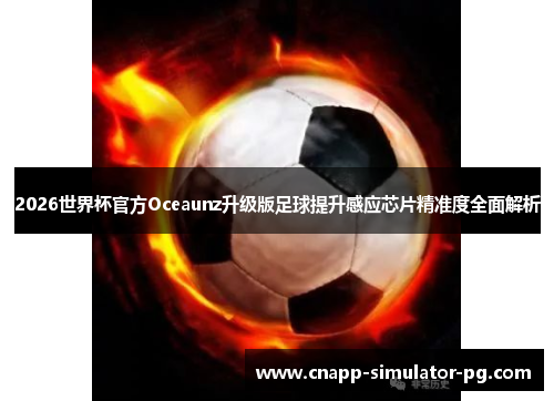 2026世界杯官方Oceaunz升级版足球提升感应芯片精准度全面解析