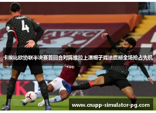 卡埃比欧协联半决赛首回合对阵维拉上演帽子戏法震撼全场抢占先机