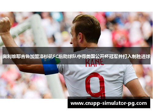 奥利维耶吉鲁加盟洛杉矶FC后助球队夺得美国公开杯冠军并打入制胜进球