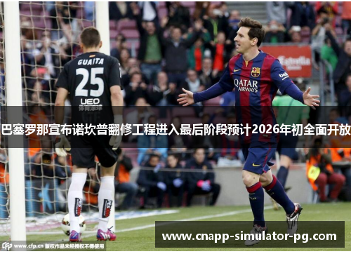 巴塞罗那宣布诺坎普翻修工程进入最后阶段预计2026年初全面开放 巴塞罗那宣布诺坎普翻修工程进入最后阶段预计2026年初全面开放