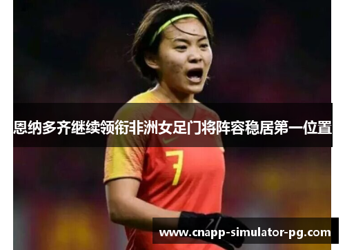 恩纳多齐继续领衔非洲女足门将阵容稳居第一位置 恩纳多齐继续领衔非洲女足门将阵容稳居第一位置