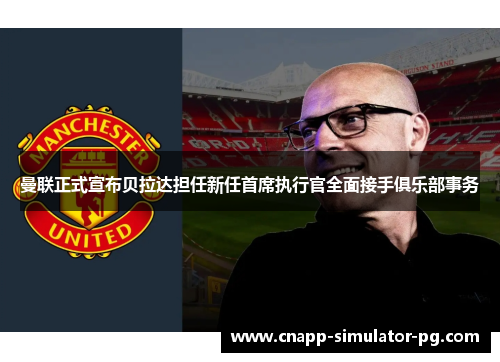 曼联正式宣布贝拉达担任新任首席执行官全面接手俱乐部事务