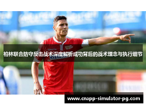 柏林联合防守反击战术深度解析成功背后的战术理念与执行细节 柏林联合防守反击战术深度解析成功背后的战术理念与执行细节