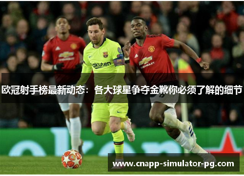 欧冠射手榜最新动态:各大球星争夺金靴你必须了解的细节 欧冠射手榜最新动态:各大球星争夺金靴你必须了解的细节