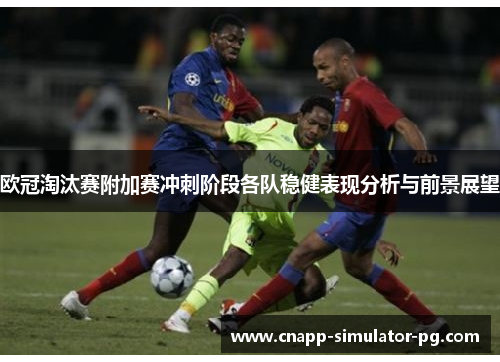 欧冠淘汰赛附加赛冲刺阶段各队稳健表现分析与前景展望 欧冠淘汰赛附加赛冲刺阶段各队稳健表现分析与前景展望