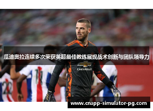 瓜迪奥拉连续多次荣获英超最佳教练展现战术创新与团队领导力 瓜迪奥拉连续多次荣获英超最佳教练展现战术创新与团队领导力