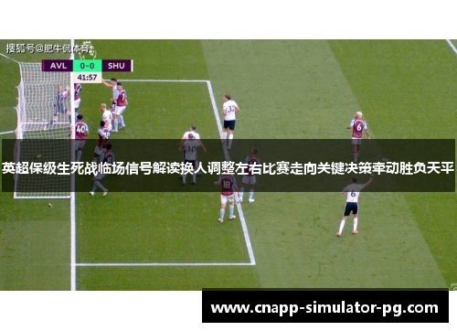 英超保级生死战临场信号解读换人调整左右比赛走向关键决策牵动胜负天平