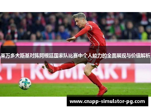 莱万多夫斯基对阵阿根廷国家队比赛中个人能力的全面展现与价值解析