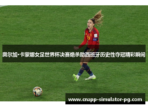 奥尔加·卡蒙娜女足世界杯决赛绝杀助西班牙历史性夺冠精彩瞬间