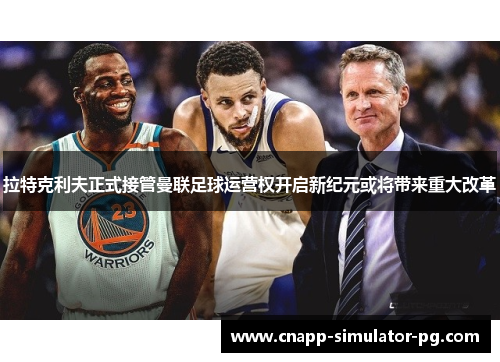 拉特克利夫正式接管曼联足球运营权开启新纪元或将带来重大改革