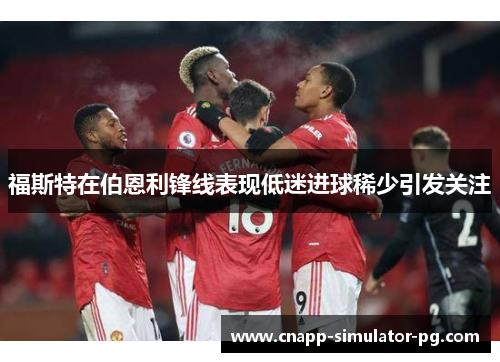 福斯特在伯恩利锋线表现低迷进球稀少引发关注