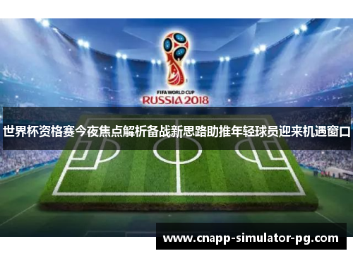 世界杯资格赛今夜焦点解析备战新思路助推年轻球员迎来机遇窗口 世界杯资格赛今夜焦点解析备战新思路助推年轻球员迎来机遇窗口