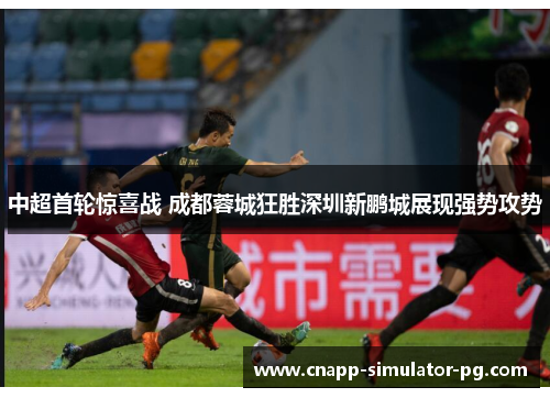 中超首轮惊喜战 成都蓉城狂胜深圳新鹏城展现强势攻势 中超首轮惊喜战 成都蓉城狂胜深圳新鹏城展现强势攻势