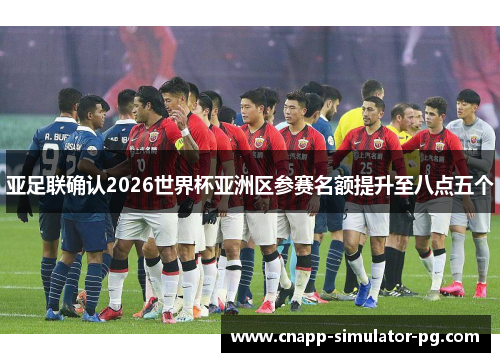 亚足联确认2026世界杯亚洲区参赛名额提升至八点五个 亚足联确认2026世界杯亚洲区参赛名额提升至八点五个