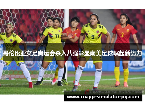 哥伦比亚女足奥运会杀入八强彰显南美足球崛起新势力