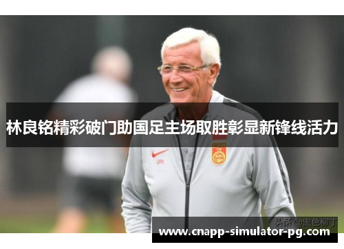 林良铭精彩破门助国足主场取胜彰显新锋线活力