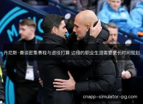 丹尼斯·曼谈密集赛程与退役打算 边锋的职业生涯需要更长时间规划